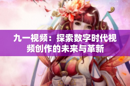 九一视频：探索数字时代视频创作的未来与革新