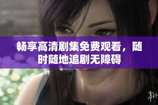 畅享高清剧集免费观看，随时随地追剧无障碍