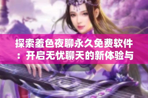 探索羞色夜聊永久免费软件：开启无忧聊天的新体验与乐趣
