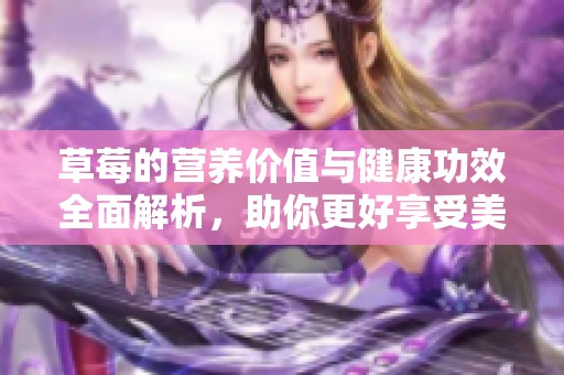 草莓的营养价值与健康功效全面解析，助你更好享受美味