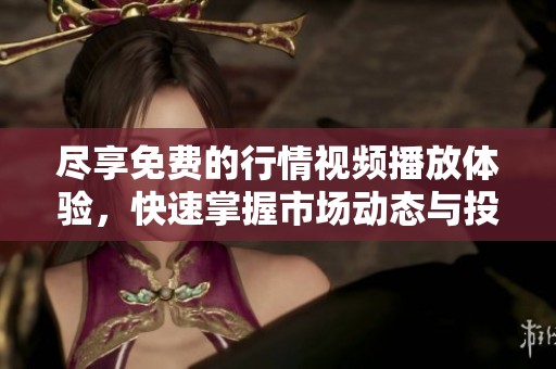 尽享免费的行情视频播放体验，快速掌握市场动态与投资趋势