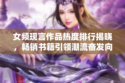 女频现言作品热度排行揭晓，畅销书籍引领潮流奋发向前