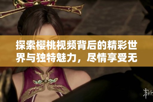 探索樱桃视频背后的精彩世界与独特魅力，尽情享受无限乐趣