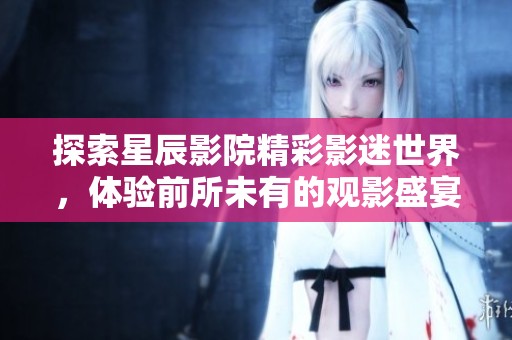 探索星辰影院精彩影迷世界，体验前所未有的观影盛宴