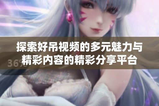 探索好吊视频的多元魅力与精彩内容的精彩分享平台