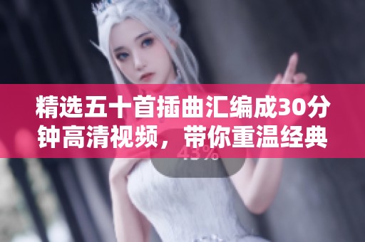 精选五十首插曲汇编成30分钟高清视频，带你重温经典旋律 