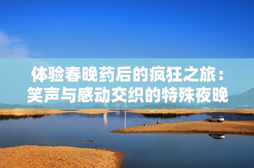 体验春晚药后的疯狂之旅：笑声与感动交织的特殊夜晚