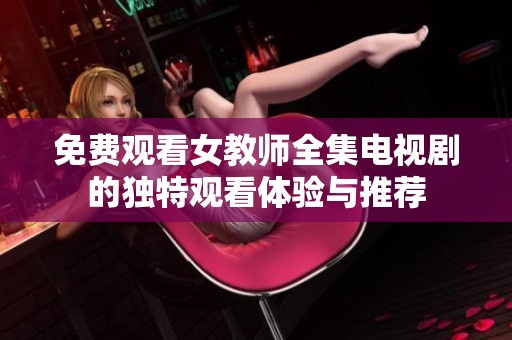 免费观看女教师全集电视剧的独特观看体验与推荐