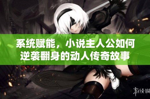 系统赋能，小说主人公如何逆袭翻身的动人传奇故事