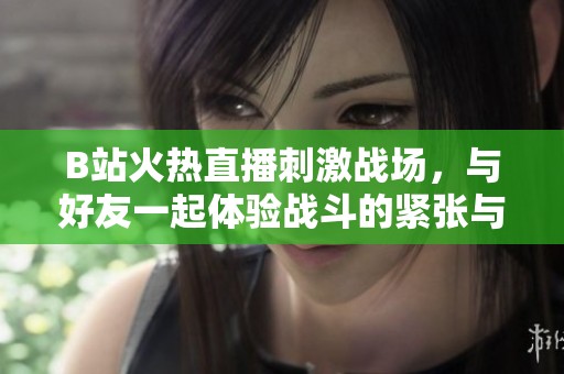 B站火热直播刺激战场，与好友一起体验战斗的紧张与刺激