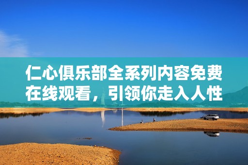 仁心俱乐部全系列内容免费在线观看，引领你走入人性探索之旅