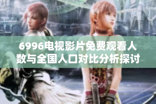 6996电视影片免费观看人数与全国人口对比分析探讨