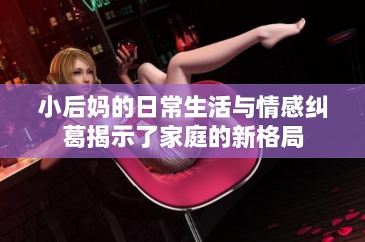 小后妈的日常生活与情感纠葛揭示了家庭的新格局