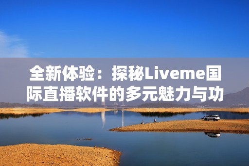 全新体验：探秘Liveme国际直播软件的多元魅力与功能特色