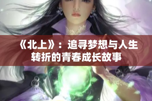 《北上》：追寻梦想与人生转折的青春成长故事