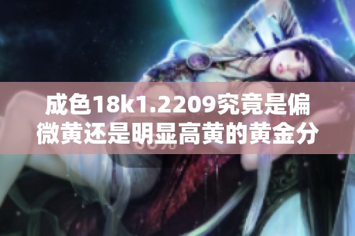 成色18k1.2209究竟是偏微黄还是明显高黄的黄金分析与比较