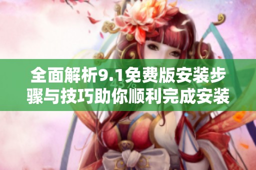全面解析9.1免费版安装步骤与技巧助你顺利完成安装过程