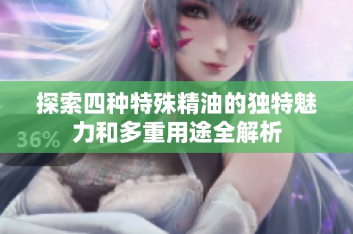 探索四种特殊精油的独特魅力和多重用途全解析