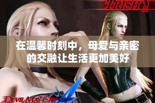 在温馨时刻中，母爱与亲密的交融让生活更加美好