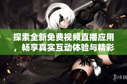 探索全新免费视频直播应用，畅享真实互动体验与精彩内容