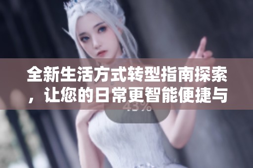 全新生活方式转型指南探索，让您的日常更智能便捷与高效