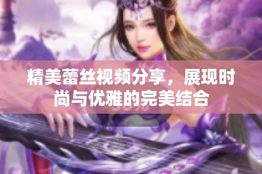 精美蕾丝视频分享，展现时尚与优雅的完美结合
