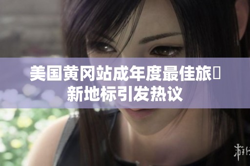 美国黄冈站成年度最佳旅遊新地标引发热议