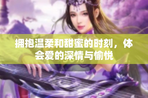 拥抱温柔和甜蜜的时刻，体会爱的深情与愉悦