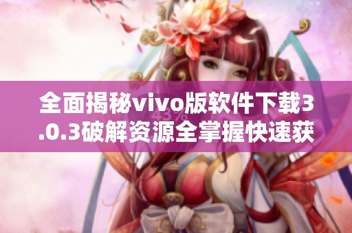 全面揭秘vivo版软件下载3.0.3破解资源全掌握快速获取方法