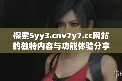 探索5yy3.cnv7y7.cc网站的独特内容与功能体验分享