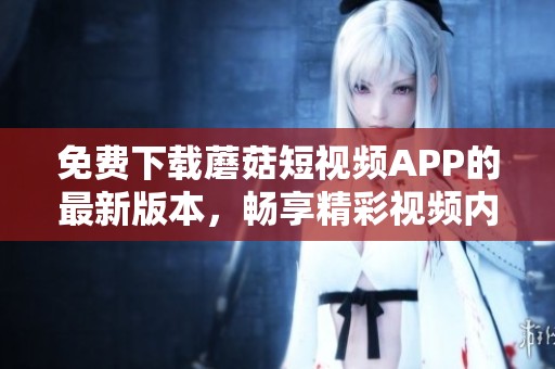 免费下载蘑菇短视频APP的最新版本，畅享精彩视频内容