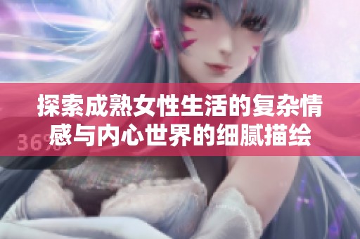 探索成熟女性生活的复杂情感与内心世界的细腻描绘