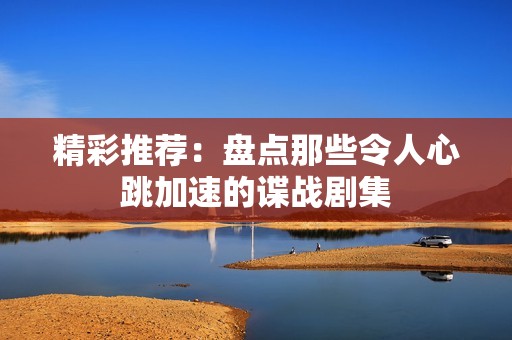 精彩推荐：盘点那些令人心跳加速的谍战剧集