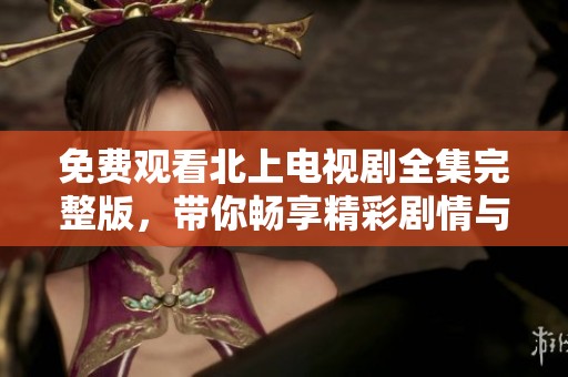 免费观看北上电视剧全集完整版，带你畅享精彩剧情与角色魅力