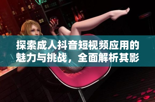 探索成人抖音短视频应用的魅力与挑战，全面解析其影响与前景