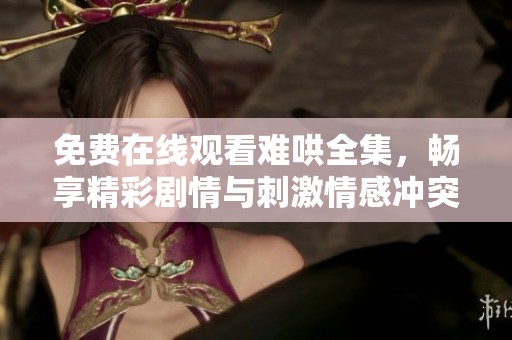 免费在线观看难哄全集，畅享精彩剧情与刺激情感冲突