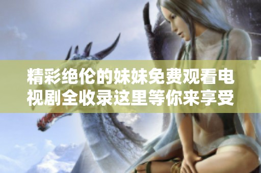 精彩绝伦的妹妹免费观看电视剧全收录这里等你来享受