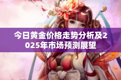 今日黄金价格走势分析及2025年市场预测展望