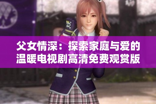 父女情深：探索家庭与爱的温暖电视剧高清免费观赏版