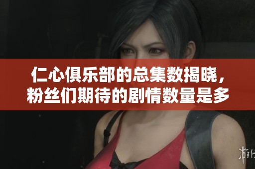 仁心俱乐部的总集数揭晓，粉丝们期待的剧情数量是多少呢