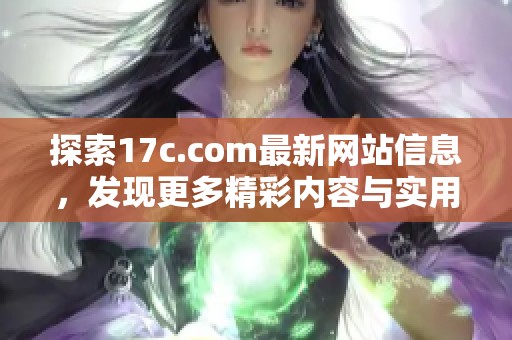 探索17c.com最新网站信息，发现更多精彩内容与实用资源