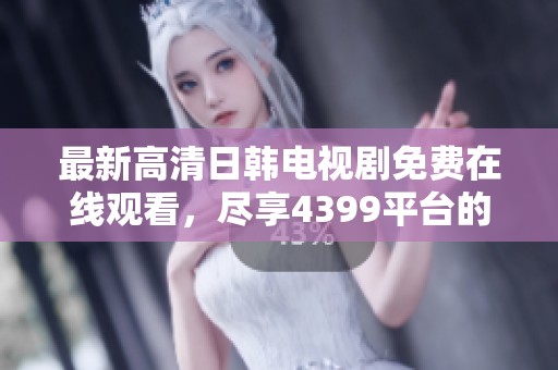 最新高清日韩电视剧免费在线观看，尽享4399平台的精彩内容