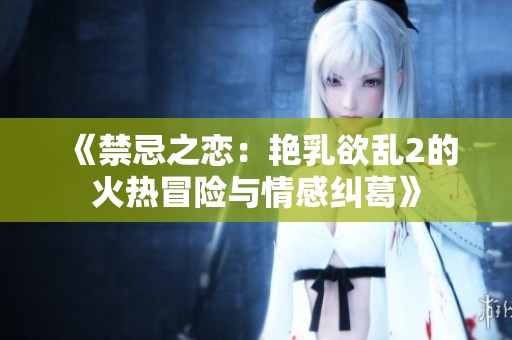 《禁忌之恋：艳乳欲乱2的火热冒险与情感纠葛》