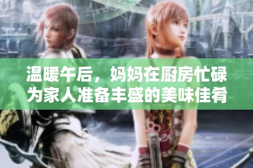 温暖午后，妈妈在厨房忙碌为家人准备丰盛的美味佳肴