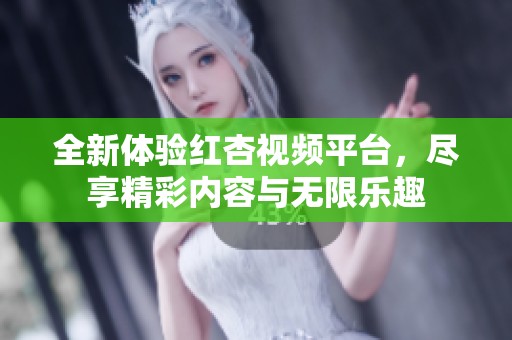 全新体验红杏视频平台，尽享精彩内容与无限乐趣