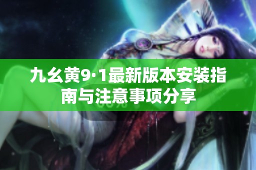 九幺黄9·1最新版本安装指南与注意事项分享
