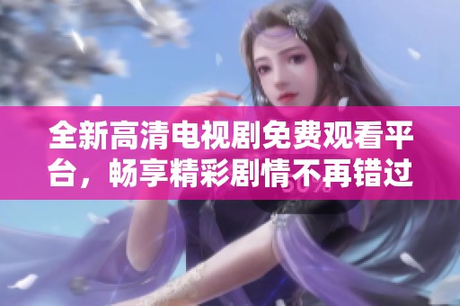 全新高清电视剧免费观看平台，畅享精彩剧情不再错过每一集