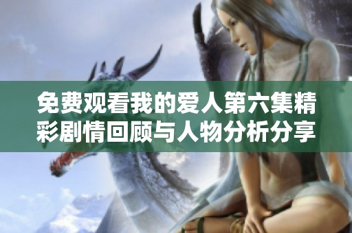 免费观看我的爱人第六集精彩剧情回顾与人物分析分享