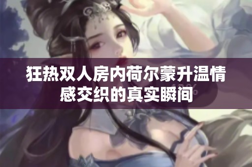 狂热双人房内荷尔蒙升温情感交织的真实瞬间