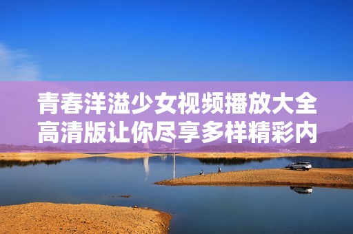 青春洋溢少女视频播放大全高清版让你尽享多样精彩内容
